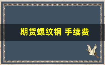 期货螺纹钢 手续费(期货螺纹钢手续费多少一手)_https://www.hhem8.com_深交所_第1张